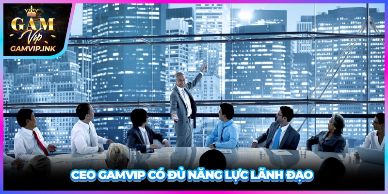 CEO GAMVIP có đủ năng lực lãnh đạo